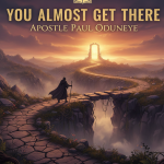 You Almost Get There – by Apostle Paul Oduneye